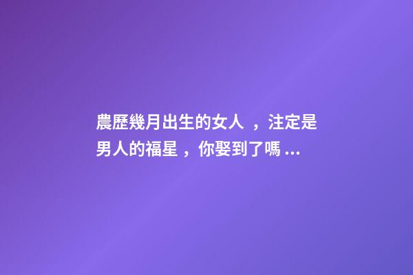 農歷幾月出生的女人，注定是男人的福星，你娶到了嗎？